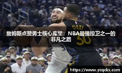 詹姆斯点赞勇士核心库里：NBA最强控卫之一的非凡之路