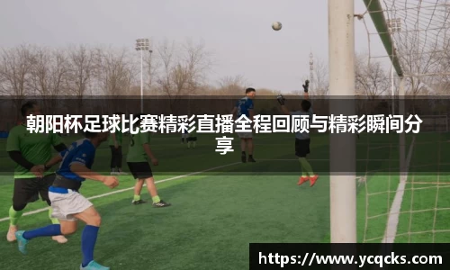 朝阳杯足球比赛精彩直播全程回顾与精彩瞬间分享