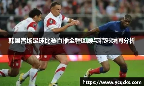 韩国客场足球比赛直播全程回顾与精彩瞬间分析