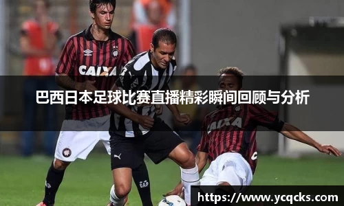 巴西日本足球比赛直播精彩瞬间回顾与分析
