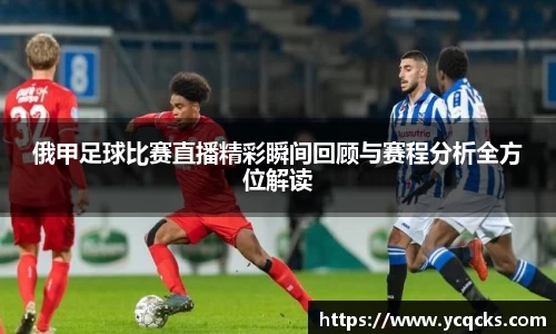俄甲足球比赛直播精彩瞬间回顾与赛程分析全方位解读