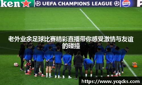 老外业余足球比赛精彩直播带你感受激情与友谊的碰撞