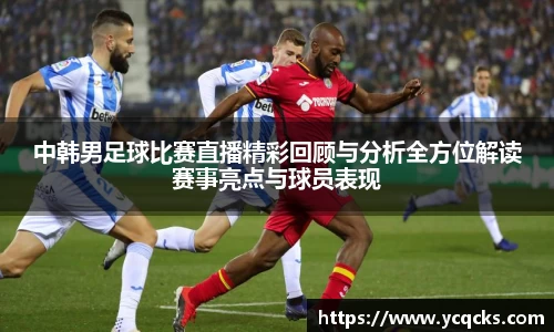 中韩男足球比赛直播精彩回顾与分析全方位解读赛事亮点与球员表现