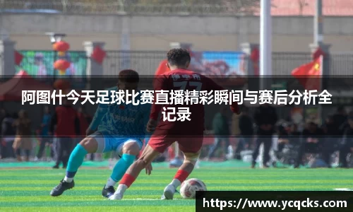 阿图什今天足球比赛直播精彩瞬间与赛后分析全记录