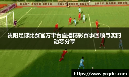 贵阳足球比赛官方平台直播精彩赛事回顾与实时动态分享