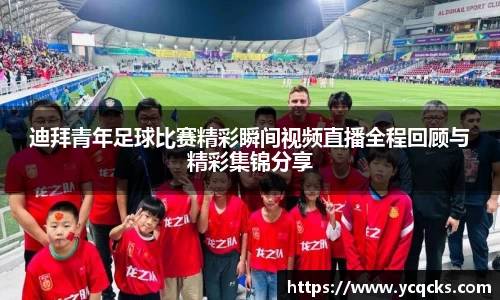 迪拜青年足球比赛精彩瞬间视频直播全程回顾与精彩集锦分享