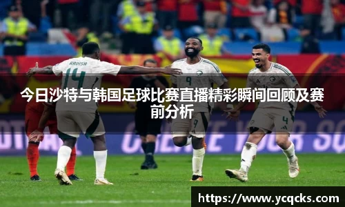 今日沙特与韩国足球比赛直播精彩瞬间回顾及赛前分析