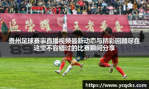 贵州足球赛事直播视频最新动态与精彩回顾尽在这里不容错过的比赛瞬间分享