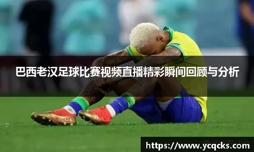 巴西老汉足球比赛视频直播精彩瞬间回顾与分析