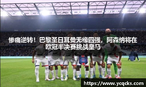 惨痛逆转！巴黎圣日耳曼无缘四强，阿森纳将在欧冠半决赛挑战皇马