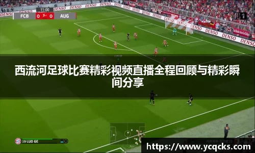 西流河足球比赛精彩视频直播全程回顾与精彩瞬间分享