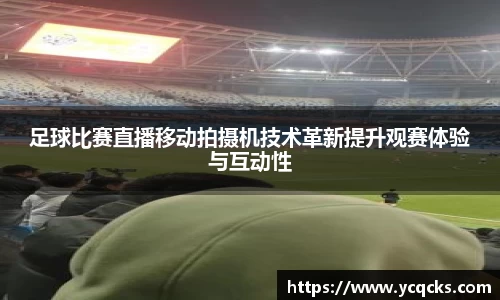 足球比赛直播移动拍摄机技术革新提升观赛体验与互动性