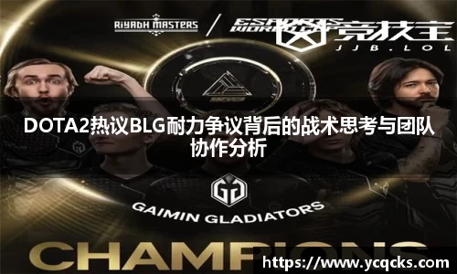 DOTA2热议BLG耐力争议背后的战术思考与团队协作分析