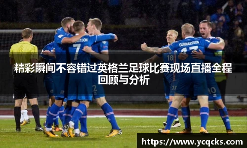 精彩瞬间不容错过英格兰足球比赛现场直播全程回顾与分析