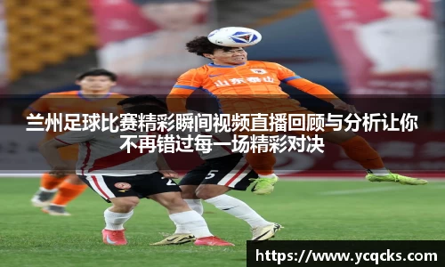 兰州足球比赛精彩瞬间视频直播回顾与分析让你不再错过每一场精彩对决