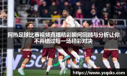 阿热足球比赛视频直播精彩瞬间回顾与分析让你不再错过每一场精彩对决