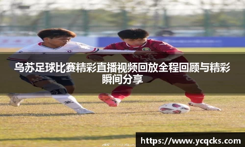 乌苏足球比赛精彩直播视频回放全程回顾与精彩瞬间分享