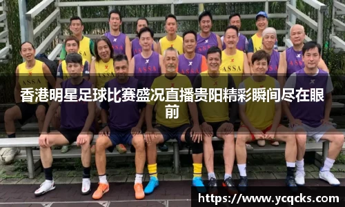 香港明星足球比赛盛况直播贵阳精彩瞬间尽在眼前