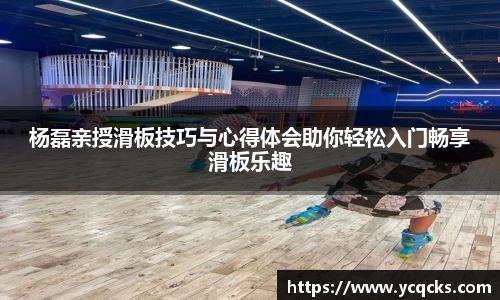 杨磊亲授滑板技巧与心得体会助你轻松入门畅享滑板乐趣