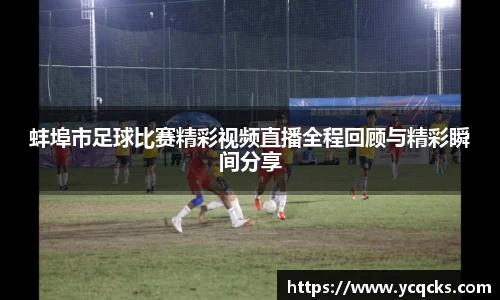 蚌埠市足球比赛精彩视频直播全程回顾与精彩瞬间分享