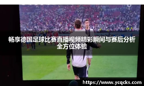 畅享德国足球比赛直播视频精彩瞬间与赛后分析全方位体验