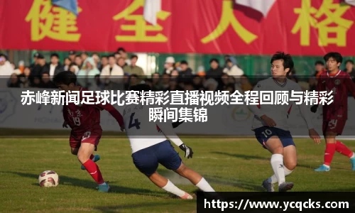 赤峰新闻足球比赛精彩直播视频全程回顾与精彩瞬间集锦