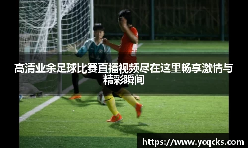 高清业余足球比赛直播视频尽在这里畅享激情与精彩瞬间