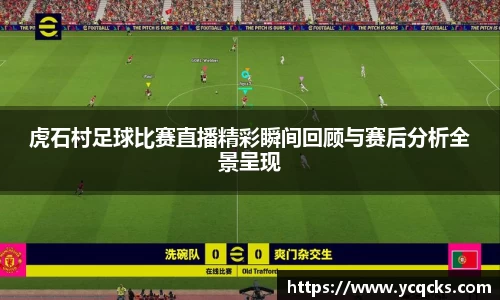 虎石村足球比赛直播精彩瞬间回顾与赛后分析全景呈现