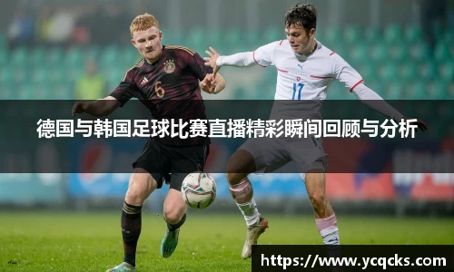德国与韩国足球比赛直播精彩瞬间回顾与分析