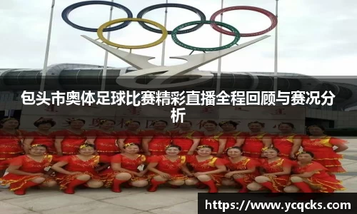 包头市奥体足球比赛精彩直播全程回顾与赛况分析
