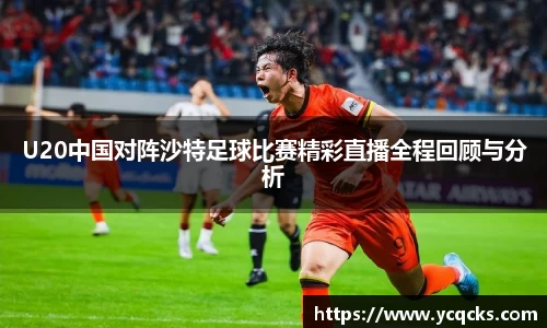 U20中国对阵沙特足球比赛精彩直播全程回顾与分析