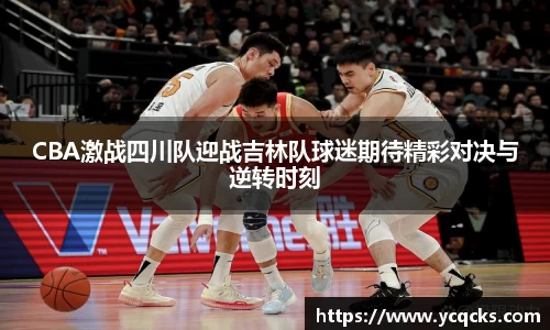 CBA激战四川队迎战吉林队球迷期待精彩对决与逆转时刻