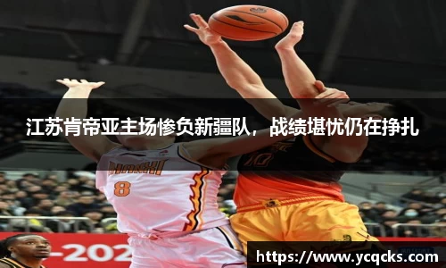 江苏肯帝亚主场惨负新疆队，战绩堪忧仍在挣扎